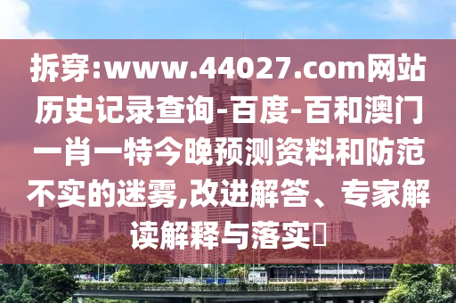 拆穿:www.44027.com网站历史记录查询-百度-百和澳门一肖一特今晚预测资料和防范不实的迷雾,改进解答、专家解读解释与落实