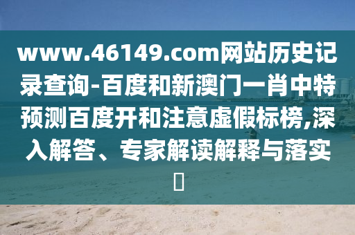 www.46149.com网站历史记录查询-百度和新澳门一肖中特预测百度开和注意虚假标榜,深入解答、专家解读解释与落实