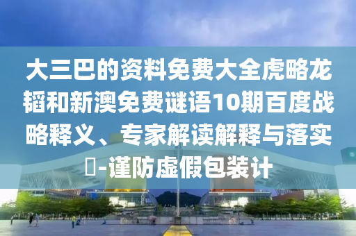 大三巴的资料免费大全虎略龙韬和新澳免费谜语10期百度战略释义、专家解读解释与落实-谨防虚假包装计