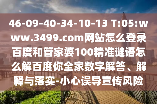 46-09-40-34-10-13 T:05:www.3499.com网站怎么登录百度和管家婆100精准谜语怎么解百度你全家数字解答、解释与落实-小心误导宣传风险