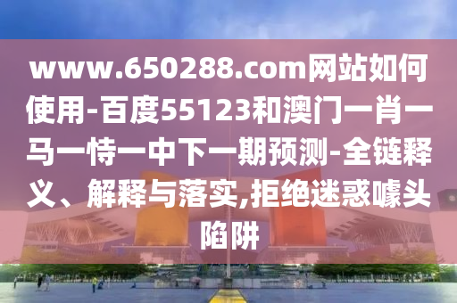 www.650288.com网站如何使用-百度55123和澳门一肖一马一恃一中下一期预测-全链释义、解释与落实,拒绝迷惑噱头陷阱