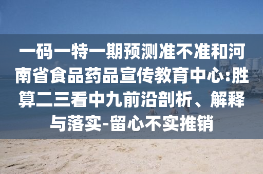 一码一特一期预测准不准和河南省食品药品宣传教育中心:胜算二三看中九前沿剖析、解释与落实-留心不实推销