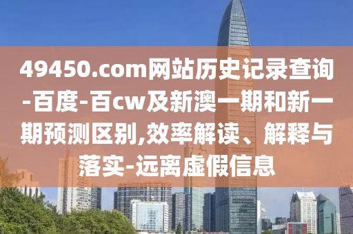 49450.com网站历史记录查询-百度-百cw及新澳一期和新一期预测区别,效率解读、解释与落实-远离虚假信息