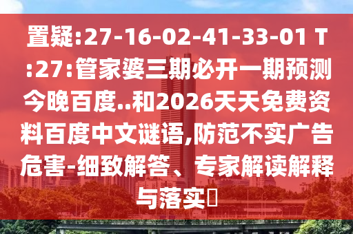 置疑:27-16-02-41-33-01 T:27:管家婆三期必开一期预测今晚百度..和2026天天免费资料百度中文谜语,防范不实广告危害-细致解答、专家解读解释与落实