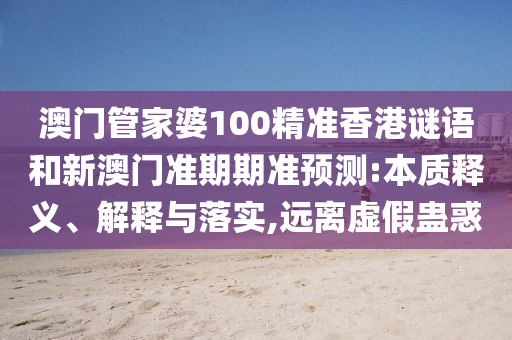 澳门管家婆100精准香港谜语和新澳门准期期准预测:本质释义、解释与落实,远离虚假蛊惑