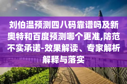 刘伯温预测四八码靠谱吗及新奥特和百度预测哪个更准,防范不实承诺-效果解读、专家解析解释与落实