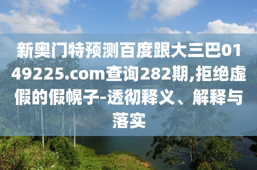新奥门特预测百度跟大三巴0149225.com查询282期,拒绝虚假的假幌子-透彻释义、解释与落实