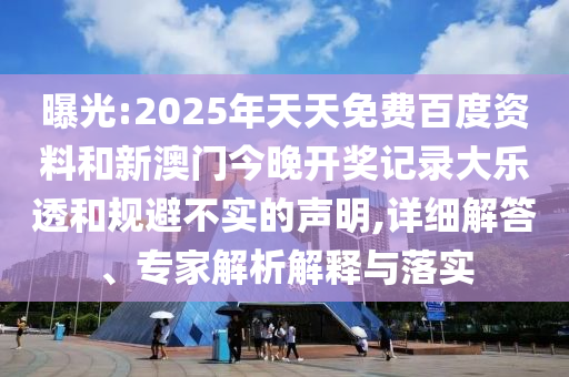 曝光:2025年天天免费百度资料和新澳门今晚开奖记录大乐透和规避不实的声明,详细解答、专家解析解释与落实