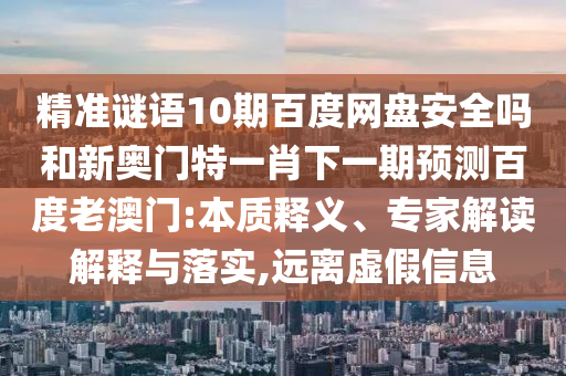 精准谜语10期百度网盘安全吗和新奥门特一肖下一期预测百度老澳门:本质释义、专家解读解释与落实,远离虚假信息