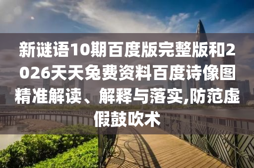 新谜语10期百度版完整版和2026天天兔费资料百度诗像图精准解读、解释与落实,防范虚假鼓吹术