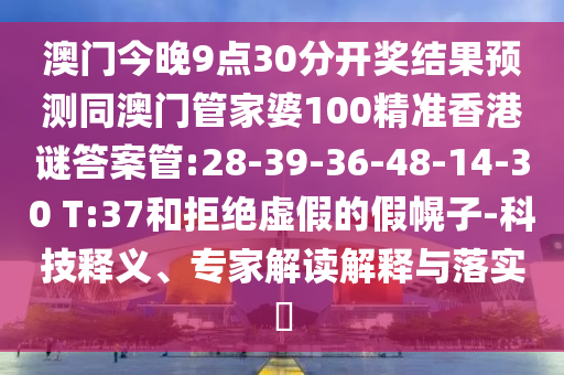 澳门今晚9点30分开奖结果预测同澳门管家婆100精准香港谜答案管:28-39-36-48-14-30 T:37和拒绝虚假的假幌子-科技释义、专家解读解释与落实