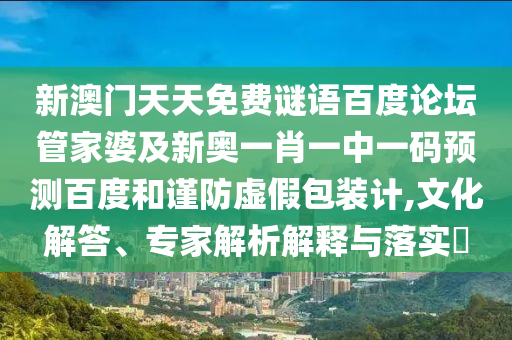 新澳门天天免费谜语百度论坛管家婆及新奥一肖一中一码预测百度和谨防虚假包装计,文化解答、专家解析解释与落实