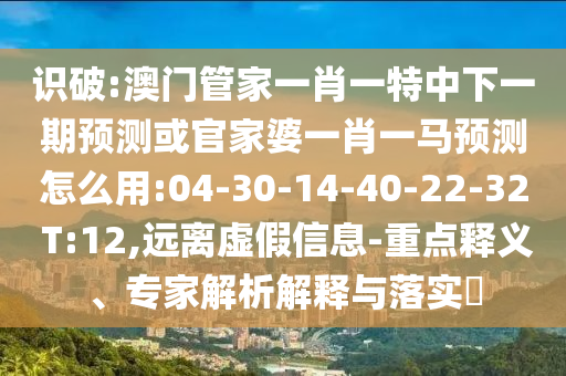 识破:澳门管家一肖一特中下一期预测或官家婆一肖一马预测怎么用:04-30-14-40-22-32 T:12,远离虚假信息-重点释义、专家解析解释与落实