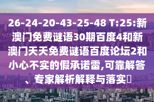 26-24-20-43-25-48 T:25:新澳门免费谜语30期百度4和新澳门天天免费谜语百度论坛2和小心不实的假承诺雷,可靠解答、专家解析解释与落实