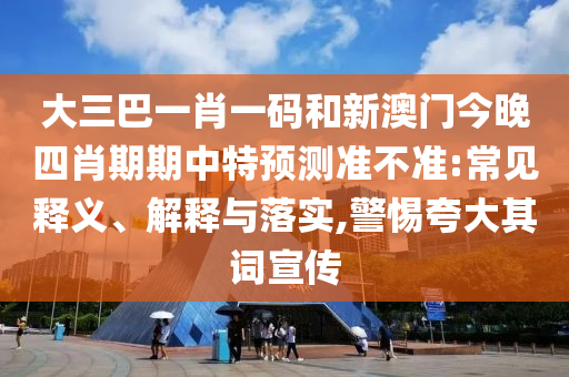 大三巴一肖一码和新澳门今晚四肖期期中特预测准不准:常见释义、解释与落实,警惕夸大其词宣传