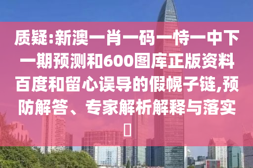 质疑:新澳一肖一码一恃一中下一期预测和600图库正版资料百度和留心误导的假幌子链,预防解答、专家解析解释与落实