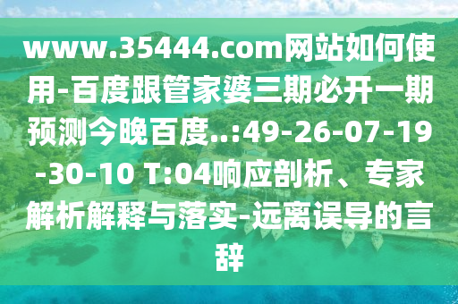 www.35444.com网站如何使用-百度跟管家婆三期必开一期预测今晚百度..:49-26-07-19-30-10 T:04响应剖析、专家解析解释与落实-远离误导的言辞