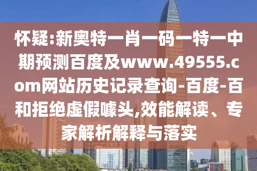 怀疑:新奥特一肖一码一特一中期预测百度及www.49555.com网站历史记录查询-百度-百和拒绝虚假噱头,效能解读、专家解析解释与落实