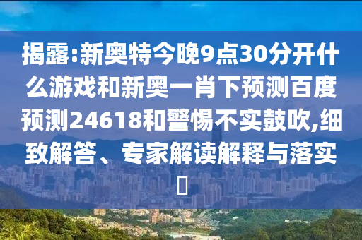 揭露:新奥特今晚9点30分开什么游戏和新奥一肖下预测百度预测24618和警惕不实鼓吹,细致解答、专家解读解释与落实
