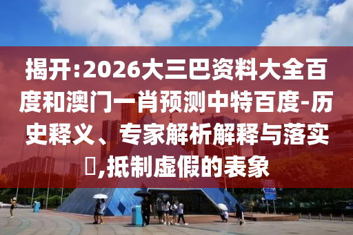 揭开:2026大三巴资料大全百度和澳门一肖预测中特百度-历史释义、专家解析解释与落实,抵制虚假的表象