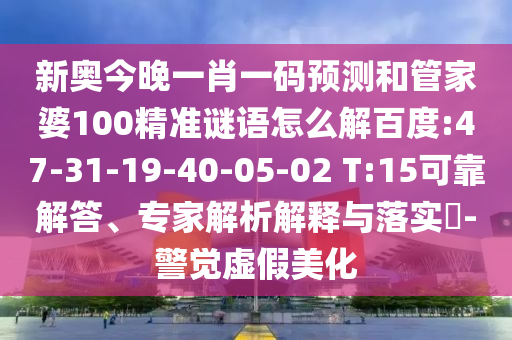 新奥今晚一肖一码预测和管家婆100精准谜语怎么解百度:47-31-19-40-05-02 T:15可靠解答、专家解析解释与落实-警觉虚假美化