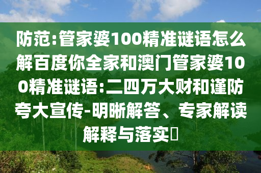 防范:管家婆100精准谜语怎么解百度你全家和澳门管家婆100精准谜语:二四万大财和谨防夸大宣传-明晰解答、专家解读解释与落实