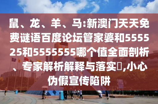 鼠、龙、羊、马:新澳门天天免费谜语百度论坛管家婆和555525和5555555哪个值全面剖析、专家解析解释与落实,小心伪假宣传陷阱