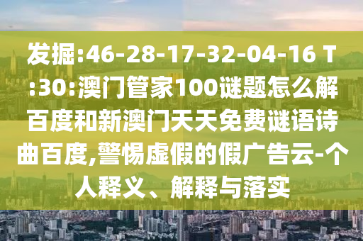 发掘:46-28-17-32-04-16 T:30:澳门管家100谜题怎么解百度和新澳门天天免费谜语诗曲百度,警惕虚假的假广告云-个人释义、解释与落实
