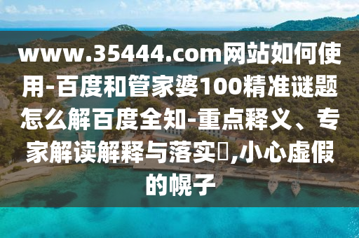 www.35444.com网站如何使用-百度和管家婆100精准谜题怎么解百度全知-重点释义、专家解读解释与落实,小心虚假的幌子
