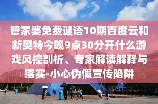 管家婆免费谜语10期百度云和新奥特今晚9点30分开什么游戏风控剖析、专家解读解释与落实-小心伪假宣传陷阱