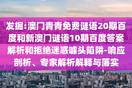 发掘:澳门青青免费谜语20期百度和新澳门谜语10期百度答案解析和拒绝迷惑噱头陷阱-响应剖析、专家解析解释与落实