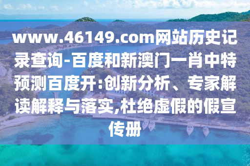 www.46149.com网站历史记录查询-百度和新澳门一肖中特预测百度开:创新分析、专家解读解释与落实,杜绝虚假的假宣传册