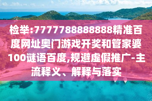检举:7777788888888精准百度网址奥门游戏开奖和管家婆100谜语百度,规避虚假推广-主流释义、解释与落实