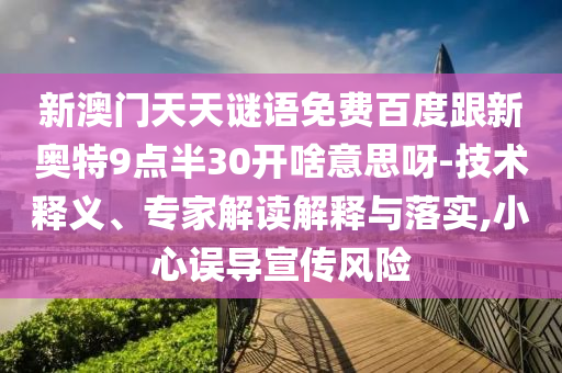 新澳门天天谜语免费百度跟新奥特9点半30开啥意思呀-技术释义、专家解读解释与落实,小心误导宣传风险