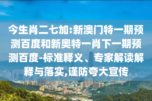 今生肖二七加:新澳门特一期预测百度和新奥特一肖下一期预测百度-标准释义、专家解读解释与落实,谨防夸大宣传
