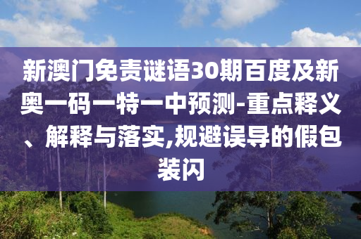 新澳门免责谜语30期百度及新奥一码一特一中预测-重点释义、解释与落实,规避误导的假包装闪