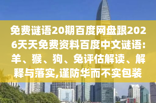 免费谜语20期百度网盘跟2026天天免费资料百度中文谜语:羊、猴、狗、兔评估解读、解释与落实,谨防华而不实包装