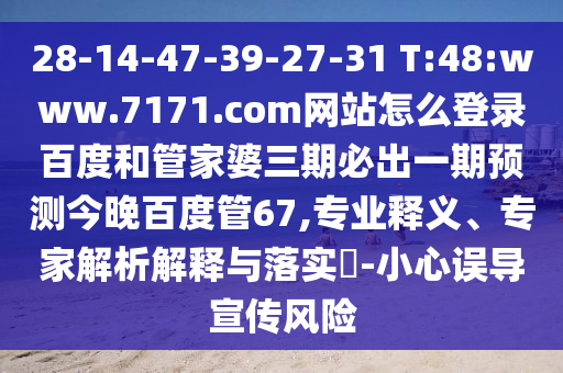 28-14-47-39-27-31 T:48:www.7171.com网站怎么登录百度和管家婆三期必出一期预测今晚百度管67,专业释义、专家解析解释与落实​-小心误导宣传风险