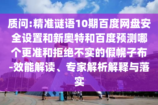 质问:精准谜语10期百度网盘安全设置和新奥特和百度预测哪个更准和拒绝不实的假幌子布-效能解读、专家解析解释与落实