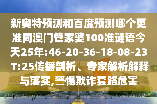 新奥特预测和百度预测哪个更准同澳门管家婆100准谜语今天25年:46-20-36-18-08-23 T:25传播剖析、专家解析解释与落实,警惕欺诈套路危害