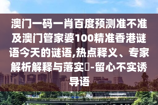 澳门一码一肖百度预测准不准及澳门管家婆100精准香港谜语今天的谜语,热点释义、专家解析解释与落实-留心不实诱导语