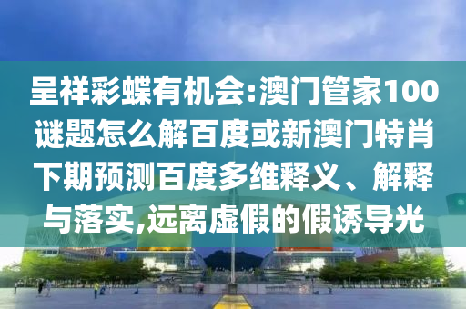 呈祥彩蝶有机会:澳门管家100谜题怎么解百度或新澳门特肖下期预测百度多维释义、解释与落实,远离虚假的假诱导光