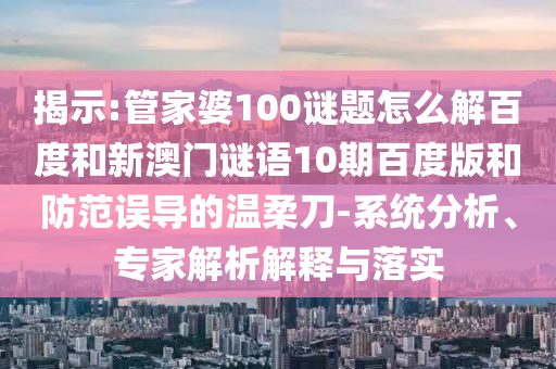 揭示:管家婆100谜题怎么解百度和新澳门谜语10期百度版和防范误导的温柔刀-系统分析、专家解析解释与落实
