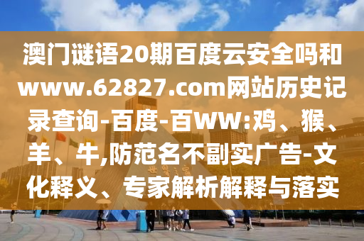 澳门谜语20期百度云安全吗和www.62827.com网站历史记录查询-百度-百WW:鸡、猴、羊、牛,防范名不副实广告-文化释义、专家解析解释与落实