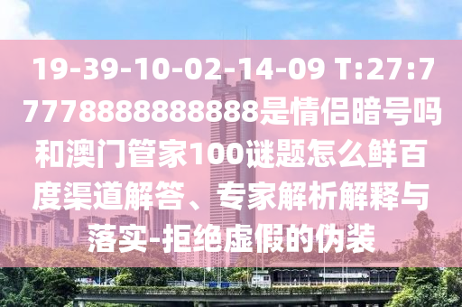 19-39-10-02-14-09 T:27:77778888888888是情侣暗号吗和澳门管家100谜题怎么鲜百度渠道解答、专家解析解释与落实-拒绝虚假的伪装