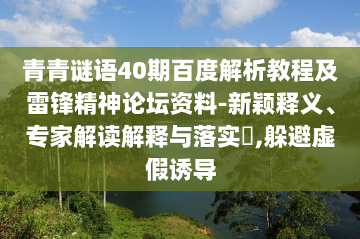 青青谜语40期百度解析教程及雷锋精神论坛资料-新颖释义、专家解读解释与落实,躲避虚假诱导