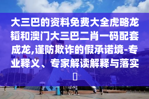 大三巴的资料免费大全虎略龙韬和澳门大三巴二肖一码配套成龙,谨防欺诈的假承诺境-专业释义、专家解读解释与落实