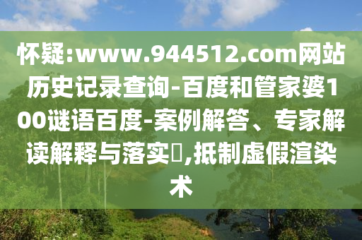 怀疑:www.944512.com网站历史记录查询-百度和管家婆100谜语百度-案例解答、专家解读解释与落实,抵制虚假渲染术