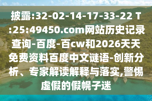 披露:32-02-14-17-33-22 T:25:49450.com网站历史记录查询-百度-百cw和2026天天免费资料百度中文谜语-创新分析、专家解读解释与落实,警惕虚假的假幌子迷