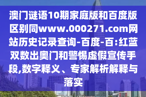 澳门谜语10期家庭版和百度版区别同www.000271.com网站历史记录查询-百度-百:红蓝双数出奥门和警惕虚假宣传手段,数字释义、专家解析解释与落实
